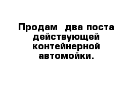 Продам  два поста действующей контейнерной автомойки. 